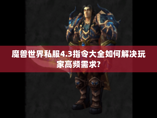 魔兽世界私服4.3指令大全如何解决玩家高频需求?