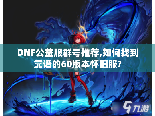 DNF公益服群号推荐,如何找到靠谱的60版本怀旧服?