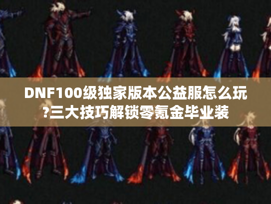 DNF100级独家版本公益服怎么玩?三大技巧解锁零氪金毕业装