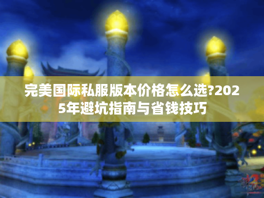 完美国际私服版本价格怎么选?2025年避坑指南与省钱技巧