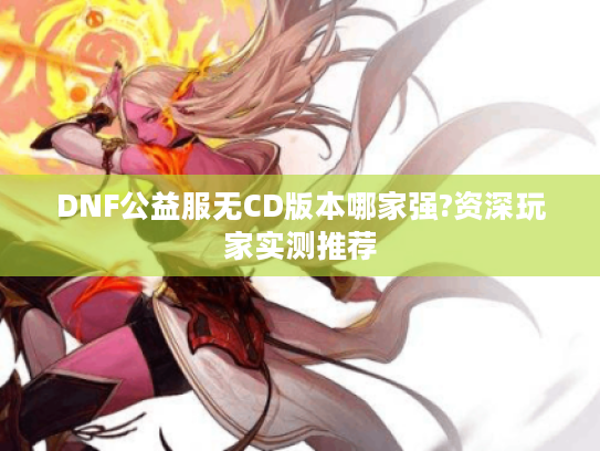 DNF公益服无CD版本哪家强?资深玩家实测推荐 DNF公益服无CD版本哪家强?资深玩家实测推荐