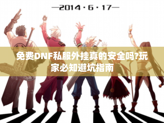免费DNF私服外挂真的安全吗?玩家必知避坑指南