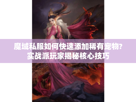 魔域私服如何快速添加稀有宠物?实战派玩家揭秘核心技巧