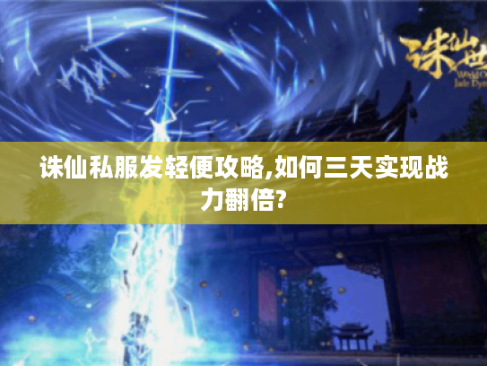 诛仙私服发轻便攻略,如何三天实现战力翻倍? 诛仙私服发轻便攻略,如何三天实现战力翻倍?