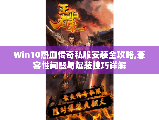 Win10热血传奇私服安装全攻略,兼容性问题与爆装技巧详解