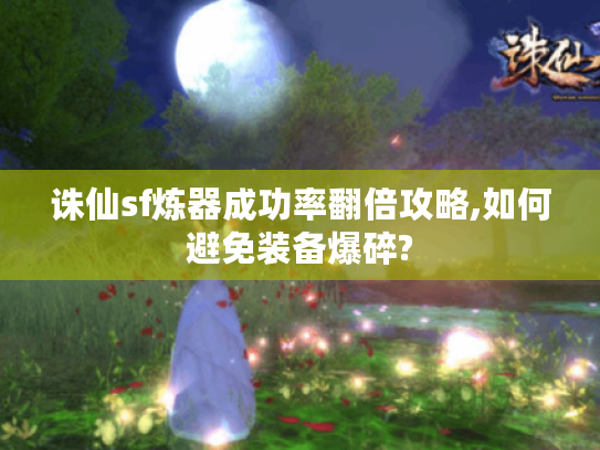 诛仙sf炼器成功率翻倍攻略,如何避免装备爆碎?