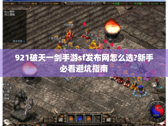 921破天一剑手游sf发布网怎么选?新手必看避坑指南 921破天一剑手游sf发布网怎么选?新手必看避坑指南