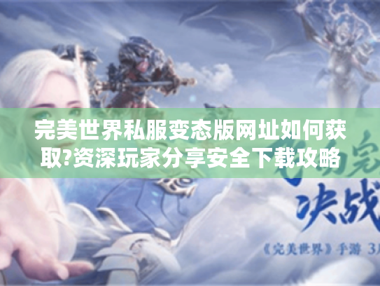 完美世界私服变态版网址如何获取?资深玩家分享安全下载攻略