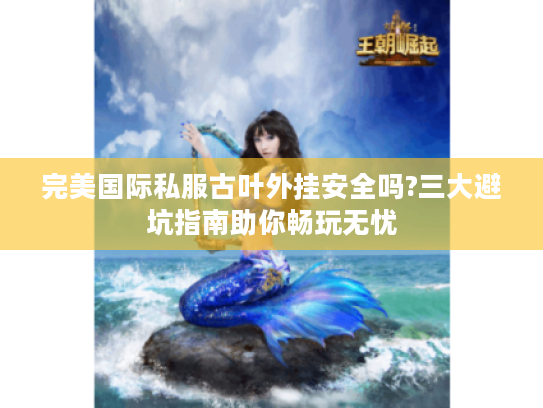 完美国际私服古叶外挂安全吗?三大避坑指南助你畅玩无忧
