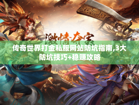 传奇世界打金私服网站防坑指南,3大防坑技巧+稳赚攻略