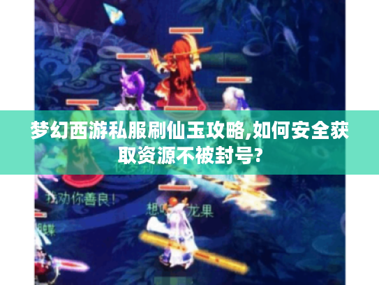 梦幻西游私服刷仙玉攻略,如何安全获取资源不被封号? 梦幻西游私服刷仙玉攻略,如何安全获取资源不被封号?