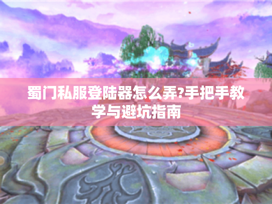 蜀门私服登陆器怎么弄?手把手教学与避坑指南