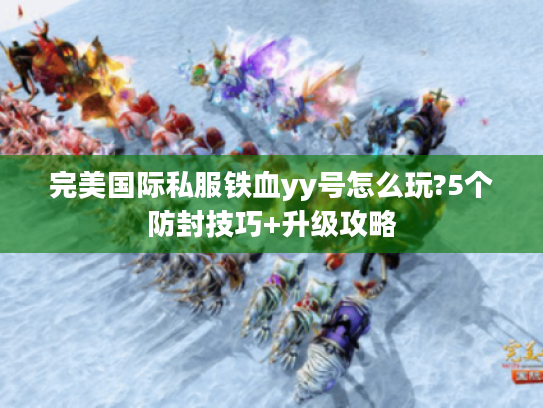 完美国际私服铁血yy号怎么玩?5个防封技巧+升级攻略