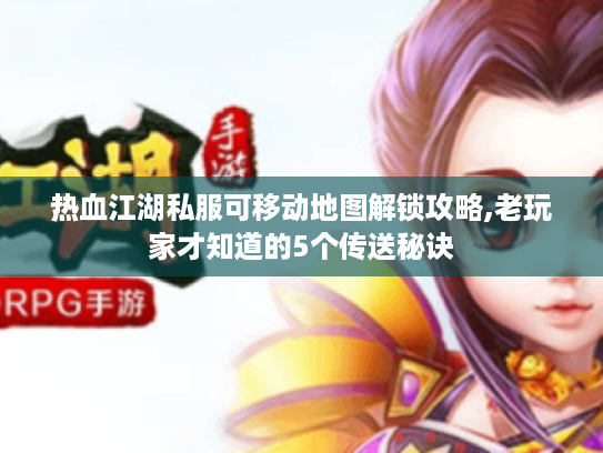 热血江湖私服可移动地图解锁攻略,老玩家才知道的5个传送秘诀