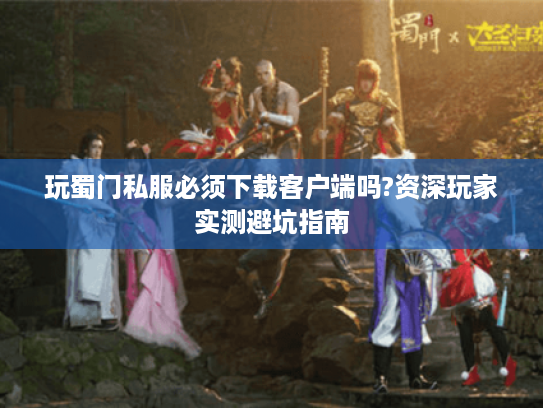玩蜀门私服必须下载客户端吗?资深玩家实测避坑指南