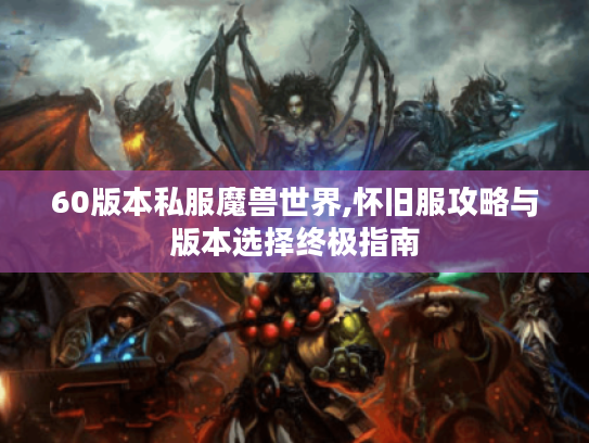 60版本私服魔兽世界,怀旧服攻略与版本选择终极指南