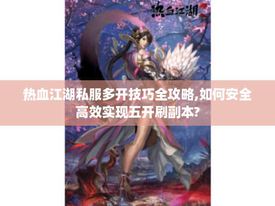 热血江湖私服多开技巧全攻略,如何安全高效实现五开刷副本?