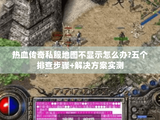 热血传奇私服地图不显示怎么办?五个排查步骤+解决方案实测