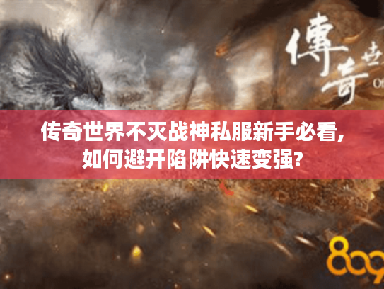 传奇世界不灭战神私服新手必看,如何避开陷阱快速变强?