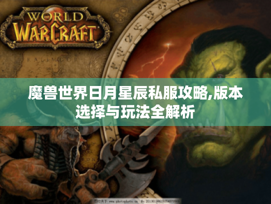 魔兽世界日月星辰私服攻略,版本选择与玩法全解析