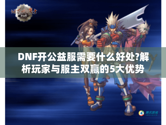 DNF开公益服需要什么好处?解析玩家与服主双赢的5大优势