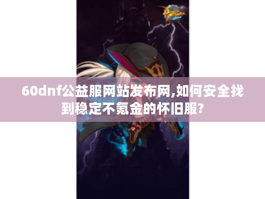 60dnf公益服网站发布网,如何安全找到稳定不氪金的怀旧服?