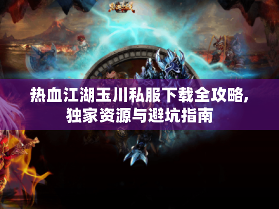 热血江湖玉川私服下载全攻略,独家资源与避坑指南
