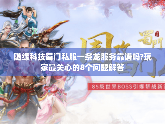 随缘科技蜀门私服一条龙服务靠谱吗?玩家最关心的8个问题解答