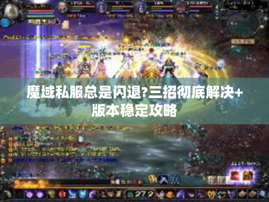 魔域私服总是闪退?三招彻底解决+版本稳定攻略