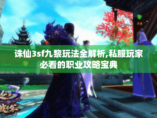 诛仙3sf九黎玩法全解析,私服玩家必看的职业攻略宝典