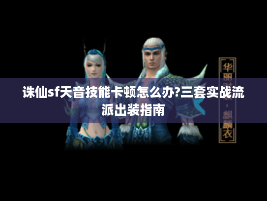 诛仙sf天音技能卡顿怎么办?三套实战流派出装指南