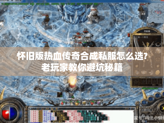怀旧版热血传奇合成私服怎么选?老玩家教你避坑秘籍