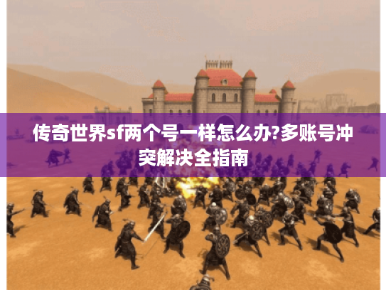 传奇世界sf两个号一样怎么办?多账号冲突解决全指南