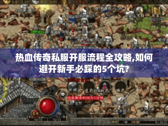 热血传奇私服开服流程全攻略,如何避开新手必踩的5个坑?