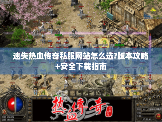 迷失热血传奇私服网站怎么选?版本攻略+安全下载指南