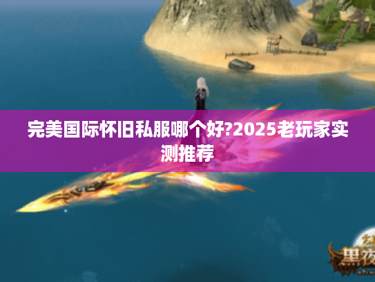 完美国际怀旧私服哪个好?2025老玩家实测推荐