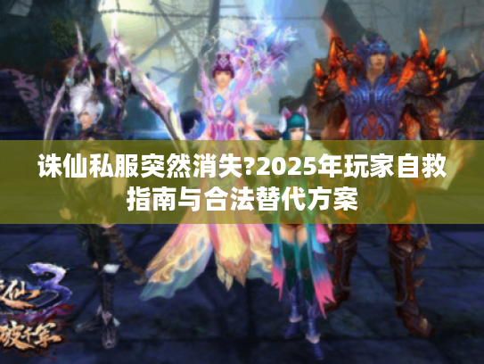 诛仙私服突然消失?2025年玩家自救指南与合法替代方案