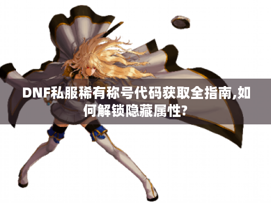 DNF私服稀有称号代码获取全指南,如何解锁隐藏属性?