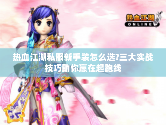 热血江湖私服新手装怎么选?三大实战技巧助你赢在起跑线