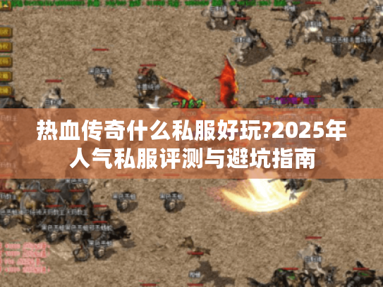 热血传奇什么私服好玩?2025年人气私服评测与避坑指南