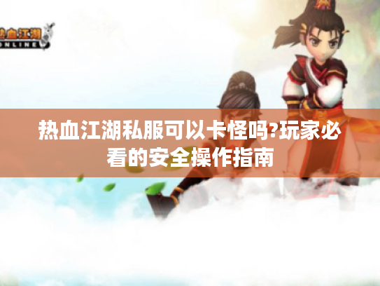 热血江湖私服可以卡怪吗?玩家必看的安全操作指南