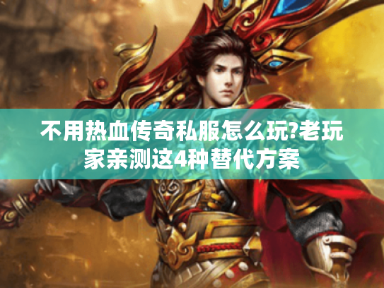 不用热血传奇私服怎么玩?老玩家亲测这4种替代方案