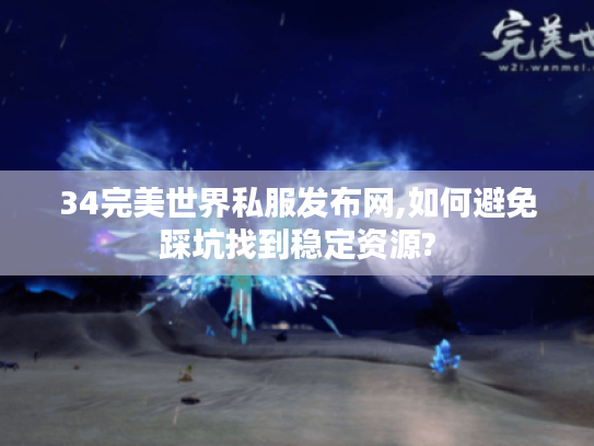 34完美世界私服发布网,如何避免踩坑找到稳定资源?