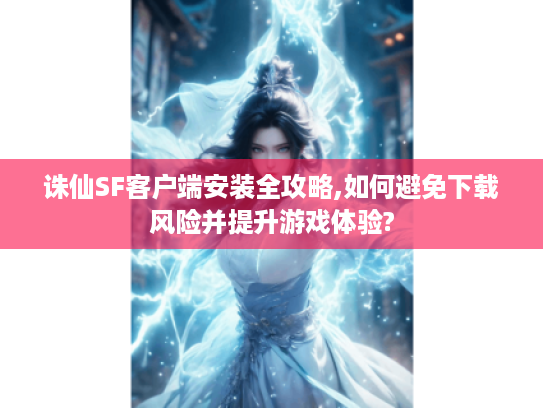 诛仙SF客户端安装全攻略,如何避免下载风险并提升游戏体验? 诛仙SF客户端安装全攻略,如何避免下载风险并提升游戏体验?