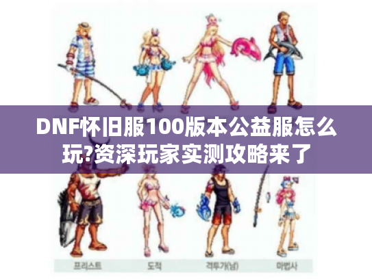 DNF怀旧服100版本公益服怎么玩?资深玩家实测攻略来了