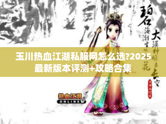 玉川热血江湖私服网怎么选?2025最新版本评测+攻略合集