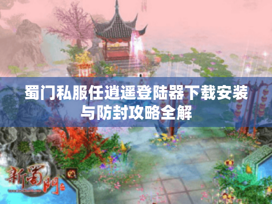 蜀门私服任逍遥登陆器下载安装与防封攻略全解 蜀门私服任逍遥登陆器下载安装与防封攻略全解