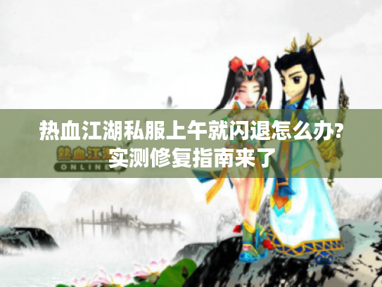 热血江湖私服上午就闪退怎么办?实测修复指南来了 热血江湖私服上午就闪退怎么办?实测修复指南来了