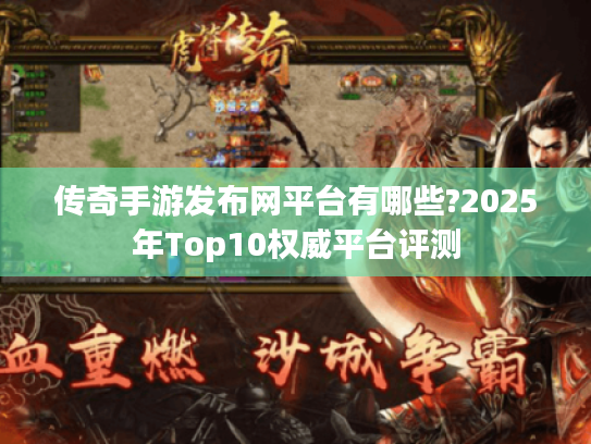 传奇手游发布网平台有哪些?2025年Top10权威平台评测
