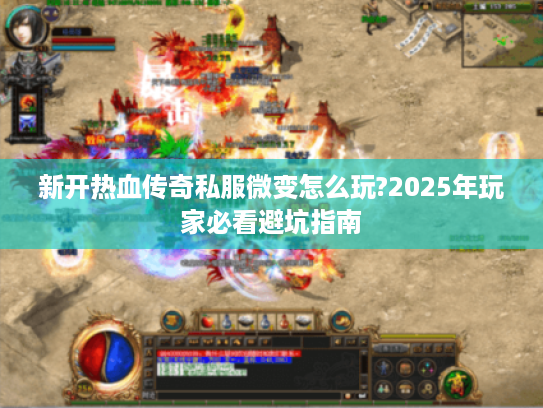 新开热血传奇私服微变怎么玩?2025年玩家必看避坑指南
